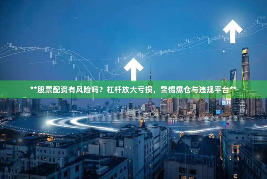 **股票配资有风险吗？杠杆放大亏损，警惕爆仓与违规平台**