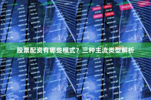 股票配资有哪些模式？三种主流类型解析