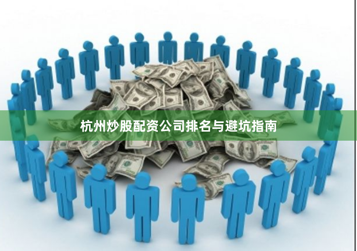 杭州炒股配资公司排名与避坑指南
