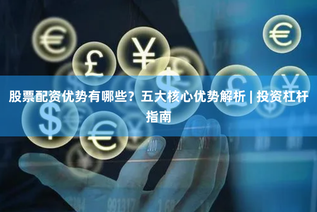 股票配资优势有哪些？五大核心优势解析 | 投资杠杆指南