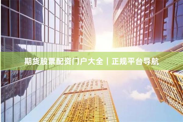 期货股票配资门户大全｜正规平台导航