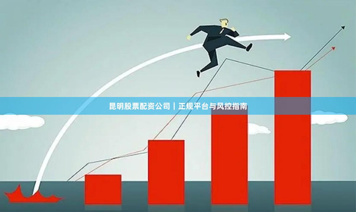昆明股票配资公司｜正规平台与风控指南