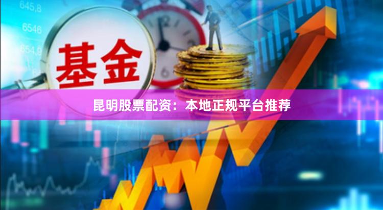 昆明股票配资：本地正规平台推荐