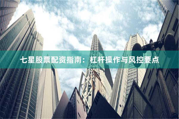 七星股票配资指南：杠杆操作与风控要点
