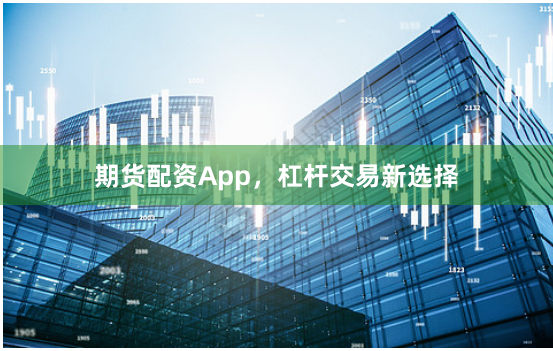 期货配资App，杠杆交易新选择